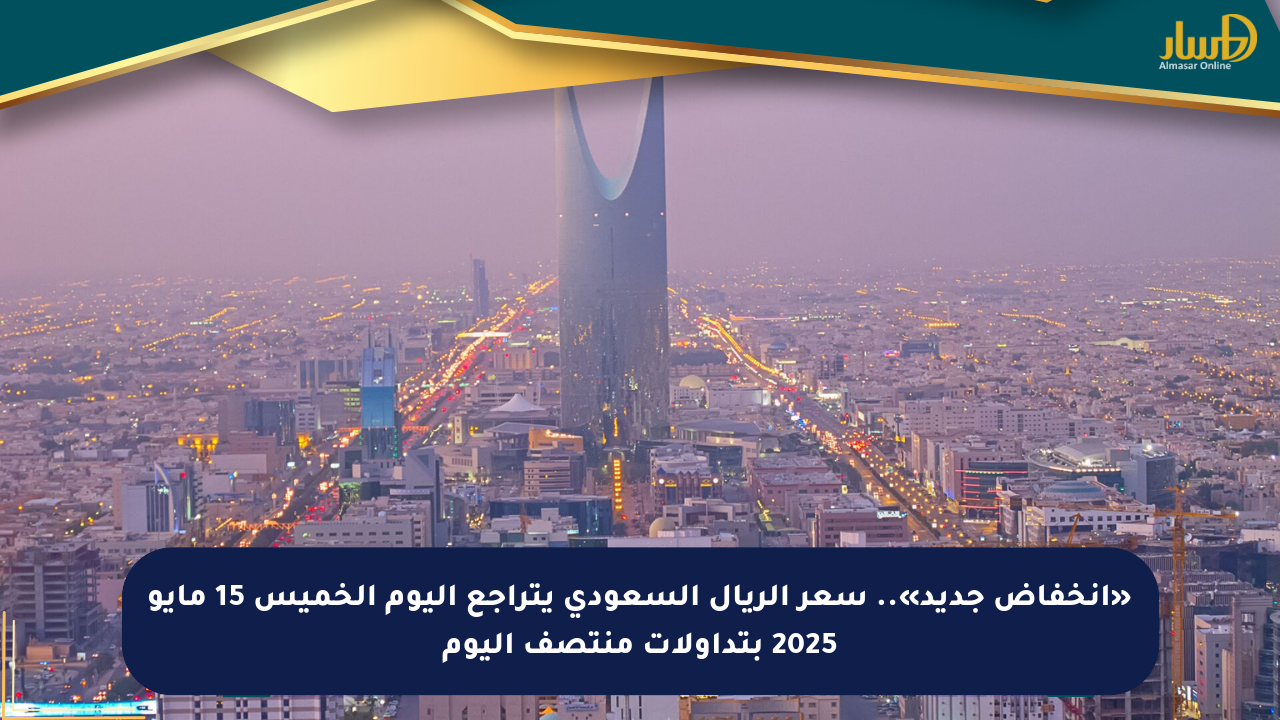 «انخفاض جديد».. سعر الريال السعودي يتراجع اليوم الخميس 15 مايو 2025 بتداولات منتصف اليوم